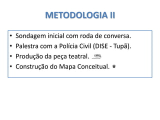 METODOLOGIA II
• Sondagem inicial com roda de conversa.
• Palestra com a Polícia Civil (DISE - Tupã).
• Produção da peça teatral.
• Construção do Mapa Conceitual.
 