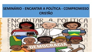 SEMINÁRIO - ENCANTAR A POLÍTICA - COMPROMISSO
CRISTÃO
 