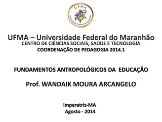 FUNDAMENTOS ANTROPOLÓGICOS DA EDUCAÇÃO
Prof. WANDAIK MOURA ARCANGELO
Imperatriz-MA
Agosto - 2014
COORDENAÇÃO DE PEDAGOGIA 2014.1
 