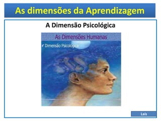 As dimensões da Aprendizagem
A Dimensão Psicológica
Laís
 