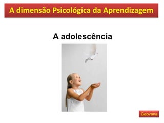 A adolescência
A dimensão Psicológica da Aprendizagem
Geovana
 