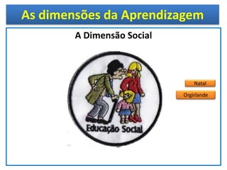 As dimensões da Aprendizagem
A Dimensão Social
Natal
Orgirlande
 