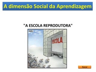 A dimensão Social da Aprendizagem
Natal
"A ESCOLA REPRODUTORA"
 