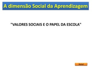 A dimensão Social da Aprendizagem
Natal
"VALORES SOCIAIS E O PAPEL DA ESCOLA"
 