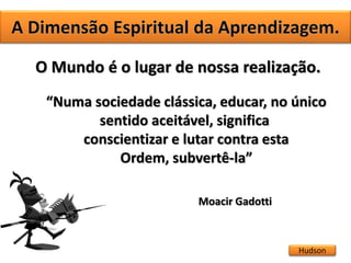 Hudson
O Mundo é o lugar de nossa realização.
“Numa sociedade clássica, educar, no único
sentido aceitável, significa
conscientizar e lutar contra esta
Ordem, subvertê-la”
Moacir Gadotti
 