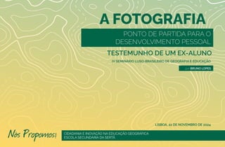 IV SEMINÁRIO LUSO-BRASILEIRO DE GEOGRAFIA E EDUCAÇÃO
A FOTOGRAFIA
PONTO DE PARTIDA PARA O
DESENVOLVIMENTO PESSOAL
CIDADANIA E INOVAÇÃO NA EDUCAÇÃO GEOGRÁFICA
ESCOLA SECUNDÁRIA DA SERTÃ
TESTEMUNHO DE UM EX-ALUNO
LISBOA, 22 DE NOVEMBRO DE 2024
por BRUNO LOPES
 