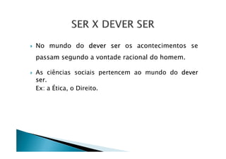 No mundo do dever ser os acontecimentos se
passam segundo a vontade racional do homem.
As ciências sociais pertencem ao mundo do dever
ser.ser.
Ex: a Ética, o Direito.
 