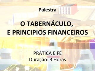 Palestra O TABERNÁCULO,  E PRINCIPIOS FINANCEIROS PRÁTICA E FÉ Duração: 3 Horas 