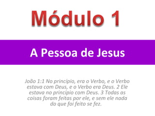 A Pessoa de Jesus João 1:1 No princípio, era o Verbo, e o Verbo estava com Deus, e o Verbo era Deus. 2 Ele estava no princípio com Deus. 3 Todas as coisas foram feitas por ele, e sem ele nada do que foi feito se fez.  