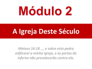 A Igreja Deste Século Mateus 16:18 …, e sobre esta pedra edificarei a minha igreja, e as portas do inferno não prevalecerão contra ela. 