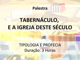 Palestra TABERNÁCULO,  E A IGREJA DESTE SÉCULO TIPOLOGIA E PROFECIA Duração: 3 Horas 