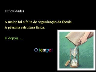 Dificuldades

A maior foi a falta de organização da Escola.
A péssima estrutura física.

E depois….


                   O tempo!
 