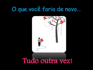 O que você faria de novo…




   Tudo outra vez!
 
