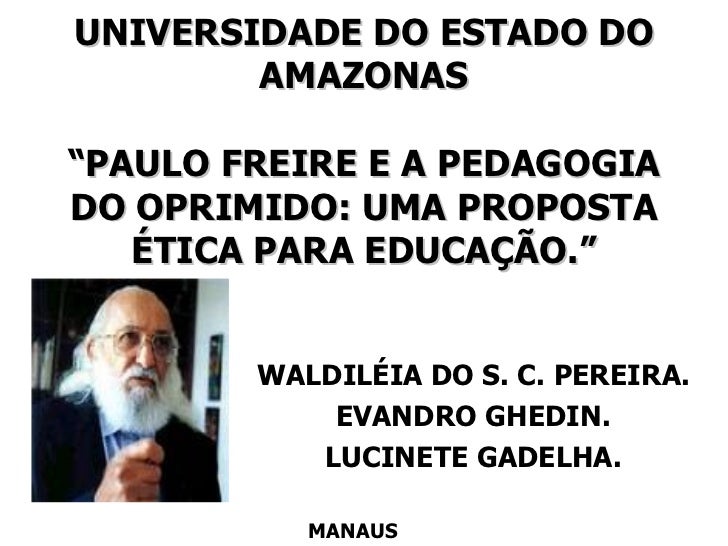 UNIVERSIDADE DO ESTADO DO AMAZONAS “PAULO FREIRE E A PEDAGOGIA DO OPRIMIDO: UMA PROPOSTA ÉTICA PARA EDUCAÇÃO.” WALDILÉIA D...