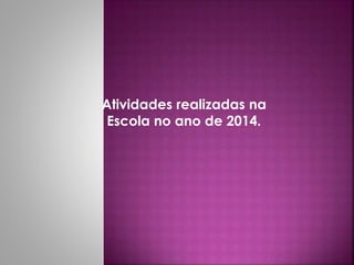 Atividades realizadas na 
Escola no ano de 2014. 
 