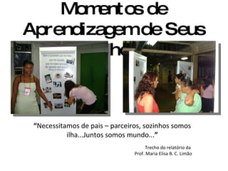 Famílias Compartilhando Momentos de Aprendizagem de Seus Filhos “ Necessitamos de pais – parceiros, sozinhos somos ilha...Juntos somos mundo... ” Trecho do relatório da  Prof. Maria Elisa B. C. Limão 