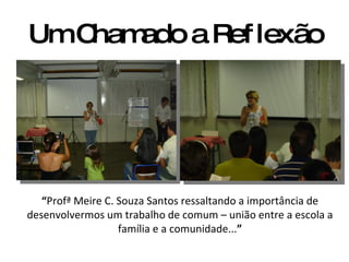 Um Chamado a Reflexão “ Profª Meire C. Souza Santos ressaltando a importância de desenvolvermos um trabalho de comum – união entre a escola a família e a comunidade... ” 