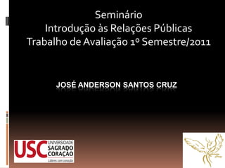 Seminário
    Introdução às Relações Públicas
Trabalho de Avaliação 1º Semestre/2011


      JOSÉ ANDERSON SANTOS CRUZ
 