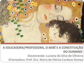 A EDUCADORA/PROFESSORA, O BEBÊ E A CONSTITUIÇÃO
                                             DO HUMANO
                  Doutoranda: Luciana da Silva de Oliveira
    Orientadora: Prof. Dra. Maria de Fátima Cardoso Gomes
 