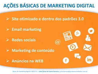 | Júlio César de Castro Ferreira | julio.ferreira@produtoranebadon.com.brBases do marketing digital e WEB 3.0
 Site otimizado e dentro dos padrões 3.0
 Email marketing
 Redes sociais
 Marketing de conteúdo
 Anúncios na WEB
AÇÕES BÁSICAS DE MARKETING DIGITAL
 
