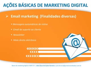 | Júlio César de Castro Ferreira | julio.ferreira@produtoranebadon.com.br
 Email marketing (Finalidades diversas)
Bases do marketing digital e WEB 3.0
AÇÕES BÁSICAS DE MARKETING DIGITAL
 Mensagens automáticas de rotina
 Email de suporte ao cliente
 Newsletter
 Mala direta eletrônica
 