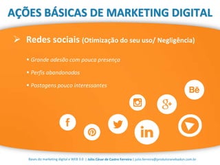 | Júlio César de Castro Ferreira | julio.ferreira@produtoranebadon.com.br
 Redes sociais (Otimização do seu uso/ Negligência)
Bases do marketing digital e WEB 3.0
AÇÕES BÁSICAS DE MARKETING DIGITAL
 Grande adesão com pouca presença
 Perfis abandonados
 Postagens pouco interessantes
 