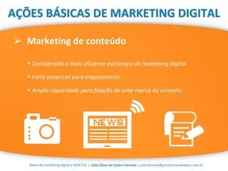 | Júlio César de Castro Ferreira | julio.ferreira@produtoranebadon.com.br
 Marketing de conteúdo
Bases do marketing digital e WEB 3.0
AÇÕES BÁSICAS DE MARKETING DIGITAL
 Considerado a mais eficiente estratégia de marketing digital
 Forte potencial para engajamento
 Ampla capacidade para fixação de uma marca ou conceito
 