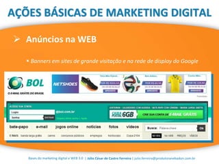 | Júlio César de Castro Ferreira | julio.ferreira@produtoranebadon.com.br
 Anúncios na WEB
Bases do marketing digital e WEB 3.0
AÇÕES BÁSICAS DE MARKETING DIGITAL
 Banners em sites de grande visitação e na rede de display do Google
 