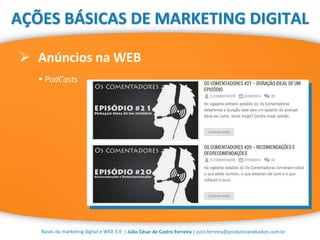 | Júlio César de Castro Ferreira | julio.ferreira@produtoranebadon.com.br
 Anúncios na WEB
Bases do marketing digital e WEB 3.0
AÇÕES BÁSICAS DE MARKETING DIGITAL
 PodCasts
 
