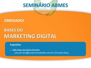 SEMINÁRIO ABMES
Expositor
• Júlio César de Castro Ferreira
julio.ferreira@produtoranebadon.com.br | (61) 9613-6635
MARKETING DIGITAL
BASES DO
OBRIGADO!
 