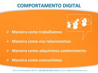 | Júlio César de Castro Ferreira | julio.ferreira@produtoranebadon.com.brBases do marketing digital e WEB 3.0
COMPORTAMENTO DIGITAL
 Maneira como trabalhamos
 Maneira como nos relacionamos
 Maneira como adquirimos conhecimento
 Maneira como consumimos
 