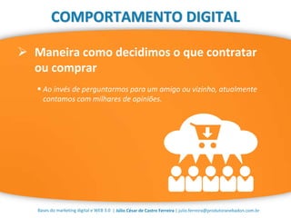 | Júlio César de Castro Ferreira | julio.ferreira@produtoranebadon.com.br
 Maneira como decidimos o que contratar
ou comprar
Bases do marketing digital e WEB 3.0
COMPORTAMENTO DIGITAL
 Ao invés de perguntarmos para um amigo ou vizinho, atualmente
contamos com milhares de opiniões.
 
