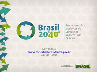 Seminário sobre
Mudanças do
Clima e os
Impactos nas
Cidades
Obrigado!!!
bruno.carvalho@presidencia.gov.br
61-3411-4749
 
