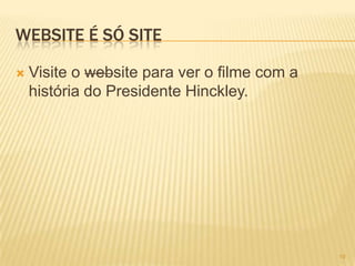 WEBSITE É SÓ SITE
 Visite o website para ver o filme com a
história do Presidente Hinckley.
19
 