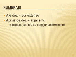 NUMERAIS
 Até dez = por extenso
 Acima de dez = algarismo
 Exceção: quando se desejar uniformidade
21
 
