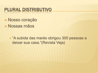 PLURAL DISTRIBUTIVO
 Nosso coração
 Nossas mãos
 ―A subida das marés obrigou 300 pessoas a
deixar sua casa.‖(Revista Veja)
7
 