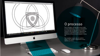 Para conseguir um equilíbrio entre todos
os seus elementos, criamos e realinhamos
as curvas das formas para tornar todo o
conjunto mais harmônico. A repetição dos
ângulos e o perfeito encaixe entre seus
elementos tornou a marca estável e conﬁá-
vel.
Tais medidas trazem não só conforto
visual, mas ajudam a representar esses
valores na marca.
O processo
 