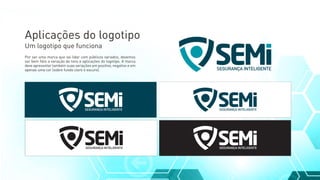 Por ser uma marca que vai lidar com públicos variados, devemos
ser bem ﬁéis a variação de tons e aplicações do logotipo. A marca
deve apresentar também suas variações em positivo, negativo e em
apenas uma cor (sobre fundo claro e escuro).
Aplicações do logotipo
Um logotipo que funciona
SEGURANÇA INTELIGENTE
SEGURANÇA INTELIGENTE
SEGURANÇA INTELIGENTESEGURANÇA INTELIGENTE
SEGURANÇA INTELIGENTESEGURANÇA INTELIGENTE
 