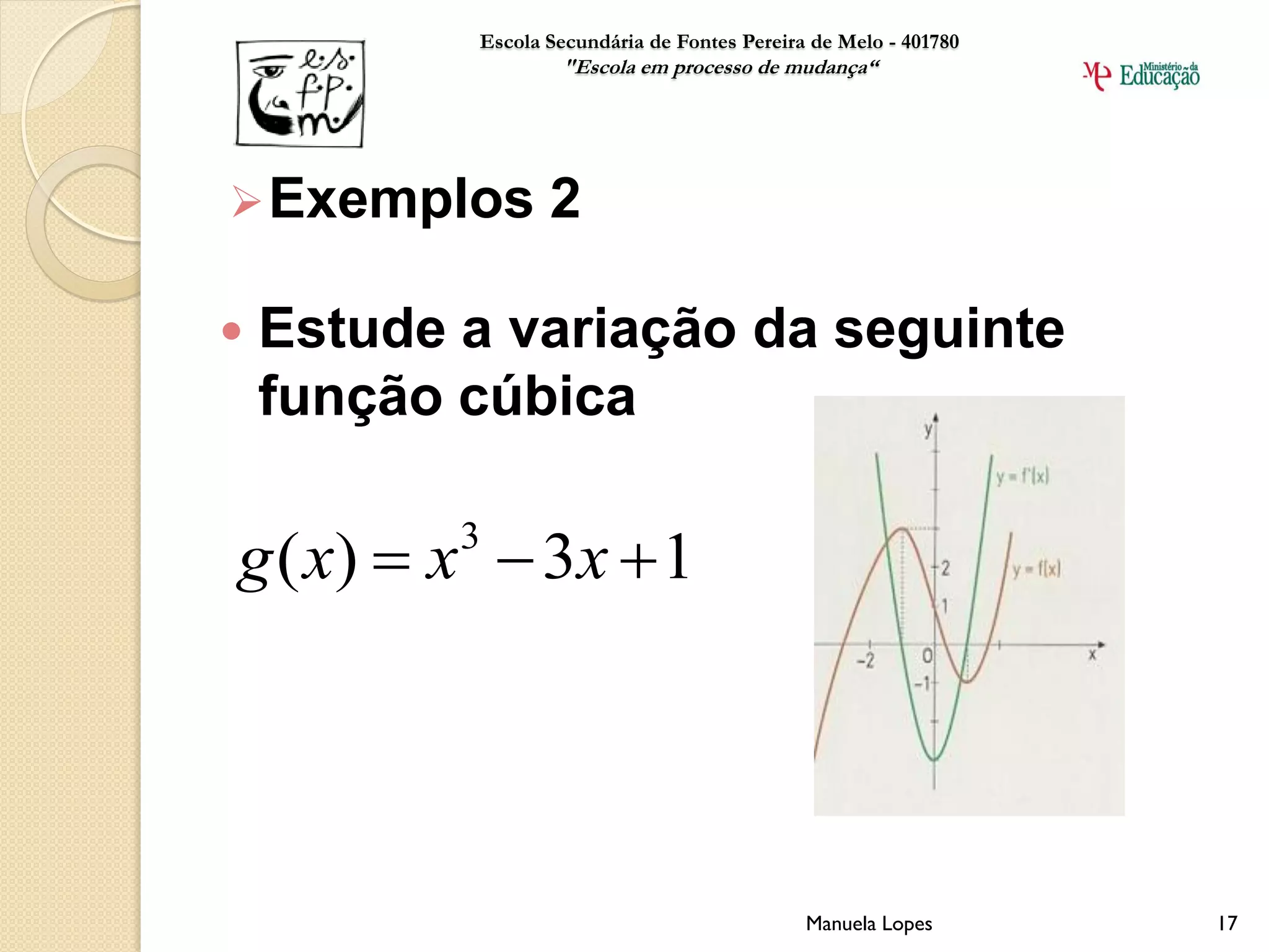 Escola Secundária de Fontes Pereira de Melo - 401780
                   "Escola em processo de mudança“




 Exemplos        2

   Estude a variação da seguinte
    função cúbica

g ( x)  x  3 x  1
           3




                                              Manuela Lopes       17
 