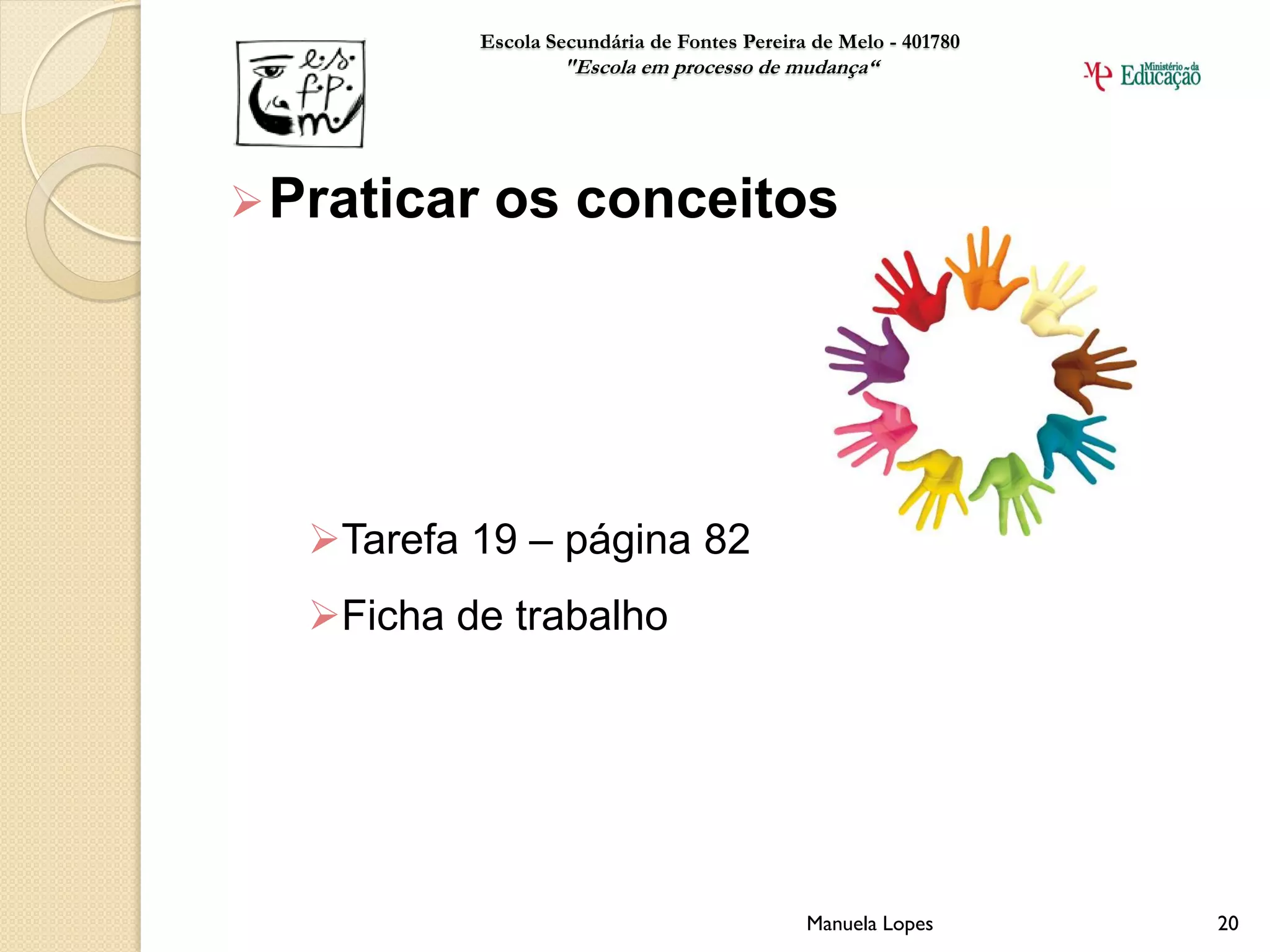 Escola Secundária de Fontes Pereira de Melo - 401780
                     "Escola em processo de mudança“




 Praticar    os conceitos




   Tarefa 19 – página 82
   Ficha de trabalho




                                                Manuela Lopes       20
 