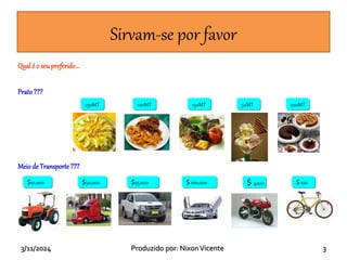 3/11/2024 Produzido por: NixonVicente 3
Qual é o seu preferido...
Prato???
Meio de Transporte ???
250MT 100MT 150MT 50MT 200MT
$10,000 $50,000 $25,000 $ 100,000 $ 4000 $ 100
Sirvam-se por favor
 