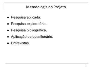 Metodologia do Projeto
11
● Pesquisa aplicada.
● Pesquisa exploratória.
● Pesquisa bibliográfica.
● Aplicação de questionário.
● Entrevistas.
 