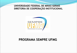 UNIVERSIDADE FEDERAL DE MINAS GERAIS
DIRETORIA DE COOPERAÇÃO INSTITUCIONAL

PROGRAMA SEMPRE UFMG

 