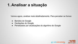1. Analisar a situação
Vamos agora, analisar mais detalhadamente. Para perceber se fomos:
● Banidos do Google
● Oscilações do Google
● Penalizados por atualizações do algoritmo do Google
 