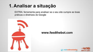 1. Analisar a situação
EXTRA: ferramenta para analisar se o seu site cumpre as boas
práticas e diretrizes do Google
www.feedthebot.com
 