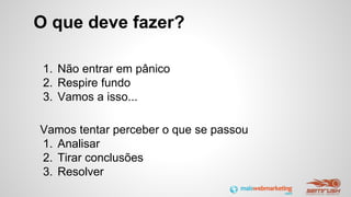 O que deve fazer?
1. Não entrar em pânico
2. Respire fundo
3. Vamos a isso...
Vamos tentar perceber o que se passou
1. Analisar
2. Tirar conclusões
3. Resolver
 