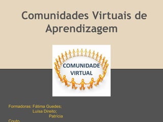 Comunidades Virtuais de
         Aprendizagem




Formadoras: Fátima Guedes;
            Luísa Direito;
                     Patrícia
 