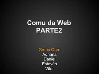 Comu da Web
  PARTE2

  Grupo Ouro
   Adriana
    Daniel
   Estevão
     Vitor
 