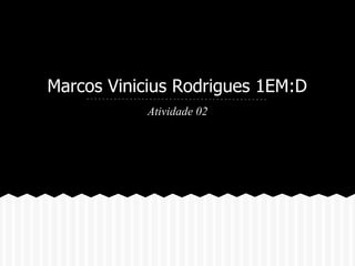 Marcos Vinicius Rodrigues 1EM:D
Atividade 02
 