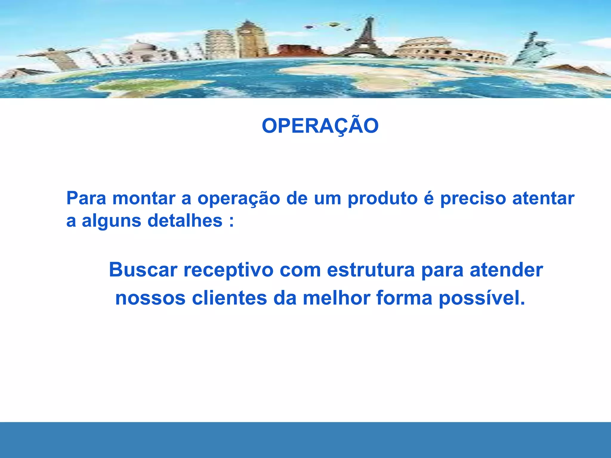 OPERAÇÃO
Para montar a operação de um produto é preciso atentar
a alguns detalhes :
Buscar receptivo com estrutura para atender
nossos clientes da melhor forma possível.
 